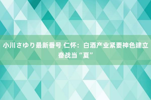 小川さゆり最新番号 仁怀：白酒产业紧要神色建立奋战当“夏”