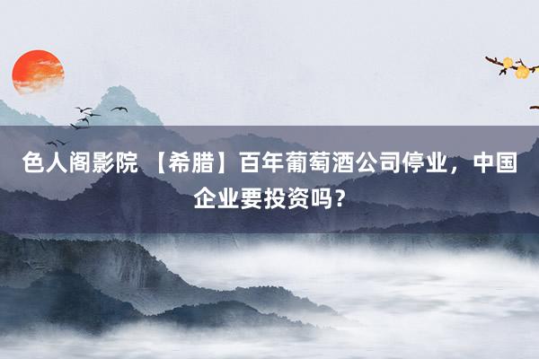 色人阁影院 【希腊】百年葡萄酒公司停业，中国企业要投资吗？