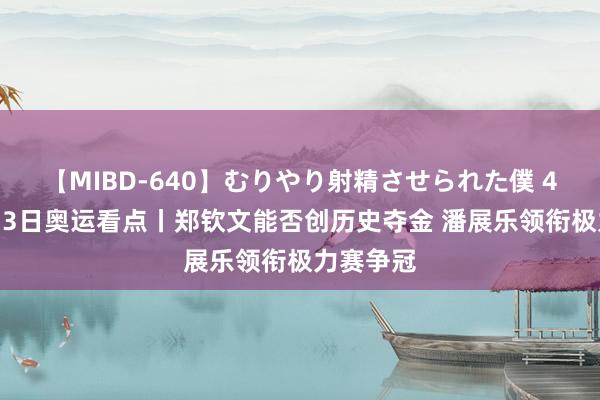 【MIBD-640】むりやり射精させられた僕 4時間 8月3日奥运看点丨郑钦文能否创历史夺金 潘展乐领衔极力赛争冠