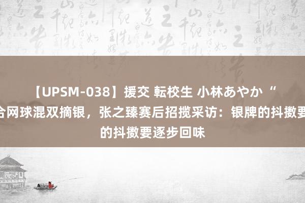 【UPSM-038】援交 転校生 小林あやか “臻欣”组合网球混双摘银，张之臻赛后招揽采访：银牌的抖擞要逐步回味