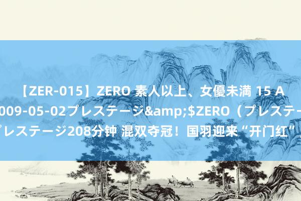 【ZER-015】ZERO 素人以上、女優未満 15 AYAKA</a>2009-05-02プレステージ&$ZERO（プレステージ208分钟 混双夺冠！国羽迎来“开门红”，“雅想”终于圆梦巴黎