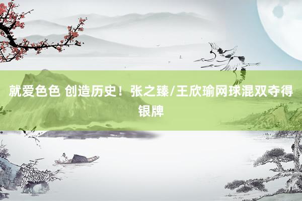 就爱色色 创造历史！张之臻/王欣瑜网球混双夺得银牌