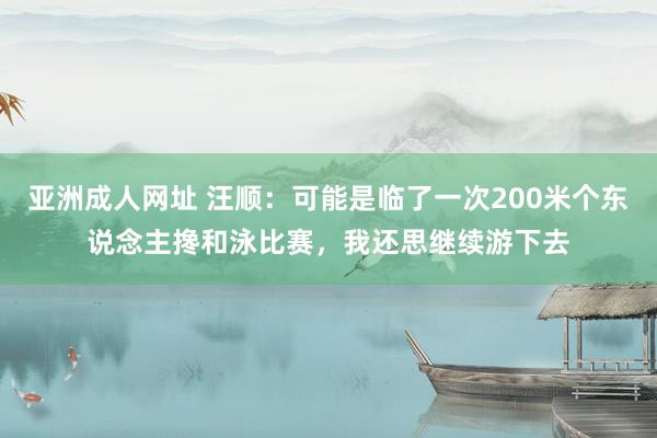 亚洲成人网址 汪顺：可能是临了一次200米个东说念主搀和泳比赛，我还思继续游下去