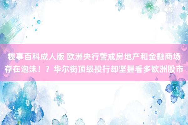 糗事百科成人版 欧洲央行警戒房地产和金融商场存在泡沫！？华尔街顶级投行却坚握看多欧洲股市