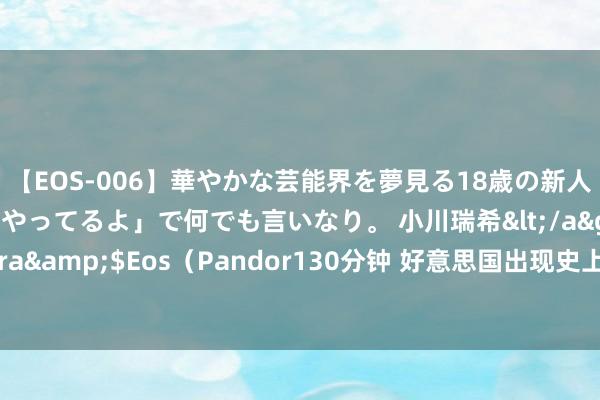 【EOS-006】華やかな芸能界を夢見る18歳の新人タレントは「みんなやってるよ」で何でも言いなり。 小川瑞希</a>2014-04-15Pandora&$Eos（Pandor130分钟 好意思国出现史上最大离职潮！万事达卡CEO：这种气候将会抓续一段时辰