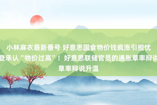 小林麻衣最新番号 好意思国食物价钱疯涨引担忧：拜登承认“物价过高”！好意思联储官员的通胀草率辩说升温