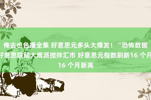 俺去也色播全集 好意思元多头大爆发！“恐怖数据”与好意思联储大鹰派搅拌汇市 好意思元指数刷新16 个月新高