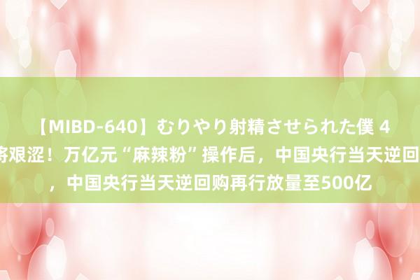 【MIBD-640】むりやり射精させられた僕 4時間 短期降准预期将艰涩！万亿元“麻辣粉”操作后，中国央行当天逆回购再行放量至500亿