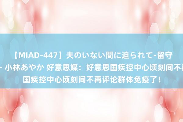 【MIAD-447】夫のいない間に迫られて-留守中に寝取られた私- 小林あやか 好意思媒：好意思国疾控中心顷刻间不再评论群体免疫了！