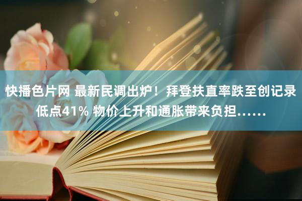 快播色片网 最新民调出炉！拜登扶直率跌至创记录低点41% 物价上升和通胀带来负担……