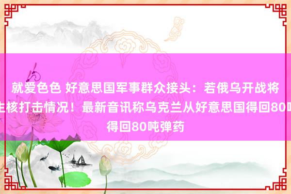 就爱色色 好意思国军事群众接头：若俄乌开战将会发生核打击情况！最新音讯称乌克兰从好意思国得回80吨弹药