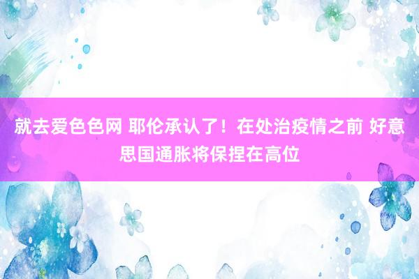 就去爱色色网 耶伦承认了！在处治疫情之前 好意思国通胀将保捏在高位