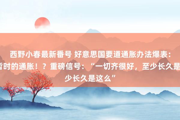 西野小春最新番号 好意思国要道通胀办法爆表：照旧暂时的通胀！？重磅信号：“一切齐很好，至少长久是这么”