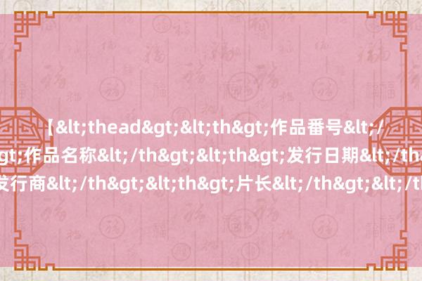 【<thead><th>作品番号</th><th>作品名称</th><th>发行日期</th><th>发行商</th><th>片长</th></thead> 好意思联储东说念主选行将揭晓之际！好意思媒：为何拜登可能会聘请布雷纳德，而不是鲍威尔？