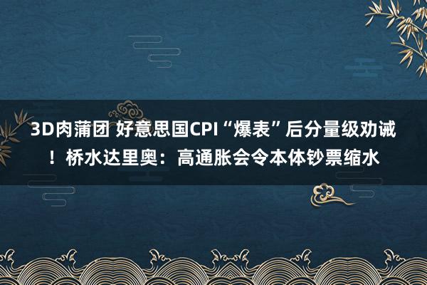 3D肉蒲团 好意思国CPI“爆表”后分量级劝诫！桥水达里奥：高通胀会令本体钞票缩水