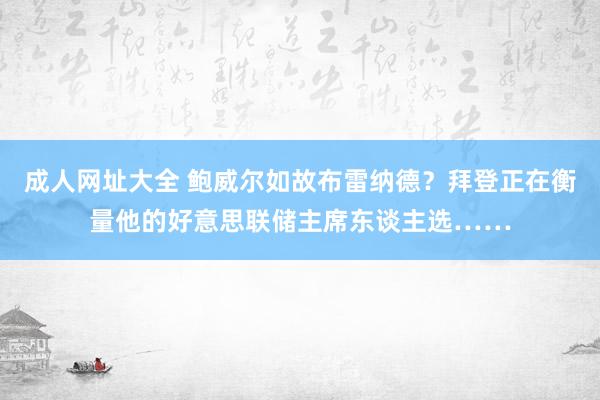 成人网址大全 鲍威尔如故布雷纳德？拜登正在衡量他的好意思联储主席东谈主选……