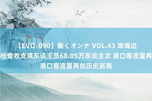 【EVO-090】働くオンナ VOL.43 珠海边检总站单日检查收支境东谈主员68.05万东谈主次 港口客流量再创历史新高