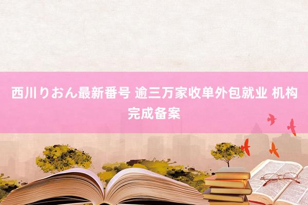 西川りおん最新番号 逾三万家收单外包就业 机构完成备案