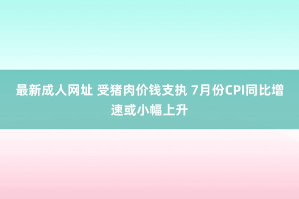 最新成人网址 受猪肉价钱支执 7月份CPI同比增速或小幅上升