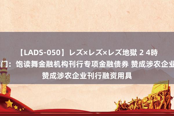 【LADS-050】レズ×レズ×レズ地獄 2 4時間 央行等五部门：饱读舞金融机构刊行专项金融债券 赞成涉农企业刊行融资用具