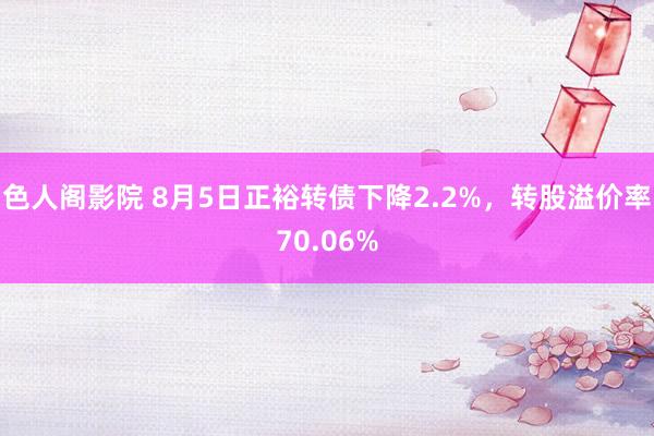 色人阁影院 8月5日正裕转债下降2.2%，转股溢价率70.06%