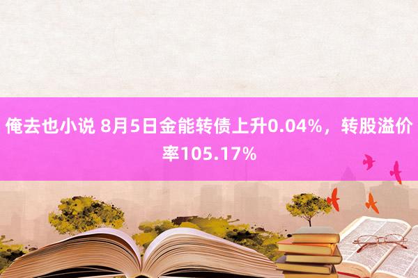 俺去也小说 8月5日金能转债上升0.04%，转股溢价率105.17%