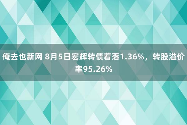 俺去也新网 8月5日宏辉转债着落1.36%，转股溢价率95.26%