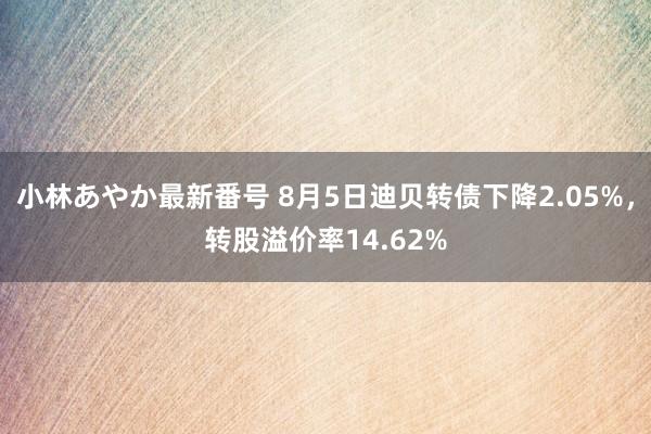 小林あやか最新番号 8月5日迪贝转债下降2.05%，转股溢价率14.62%