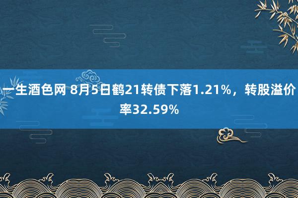 一生酒色网 8月5日鹤21转债下落1.21%，转股溢价率32.59%