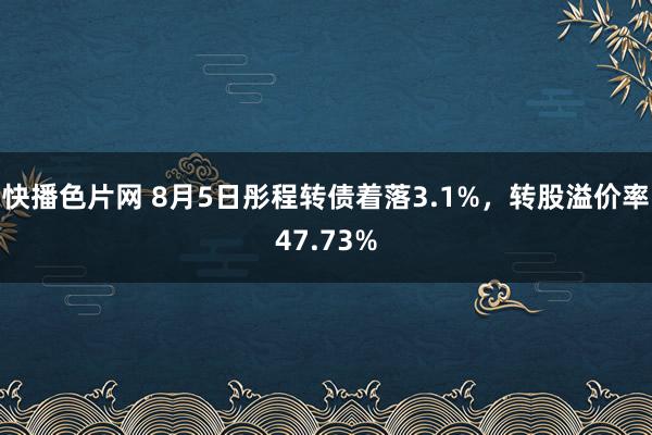 快播色片网 8月5日彤程转债着落3.1%，转股溢价率47.73%