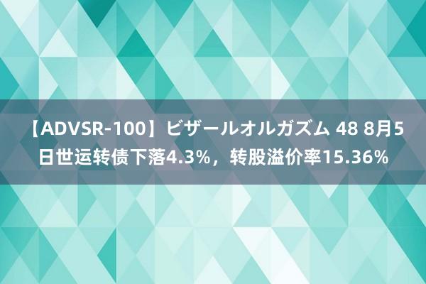 【ADVSR-100】ビザールオルガズム 48 8月5日世运转债下落4.3%，转股溢价率15.36%