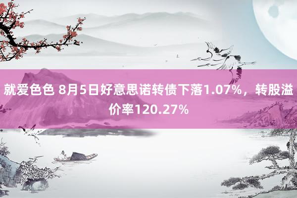 就爱色色 8月5日好意思诺转债下落1.07%，转股溢价率120.27%