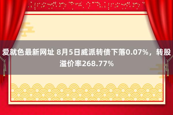 爱就色最新网址 8月5日威派转债下落0.07%，转股溢价率268.77%