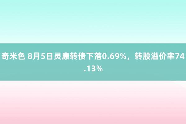 奇米色 8月5日灵康转债下落0.69%，转股溢价率74.13%