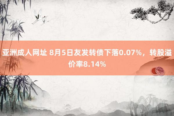 亚洲成人网址 8月5日友发转债下落0.07%，转股溢价率8.14%