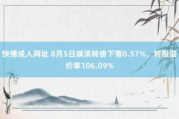 快播成人网址 8月5日旗滨转债下落0.57%，转股溢价率106.09%