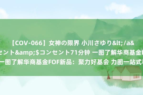 【COV-066】女神の限界 小川さゆり</a>2010-01-25コンセント&$コンセント71分钟 一图了解华商基金FOF新品：聚力好基会 力图一站式科罚投资痛点