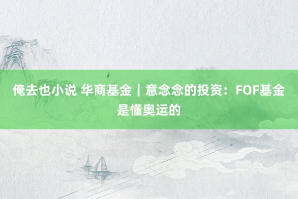 俺去也小说 华商基金｜意念念的投资：FOF基金是懂奥运的