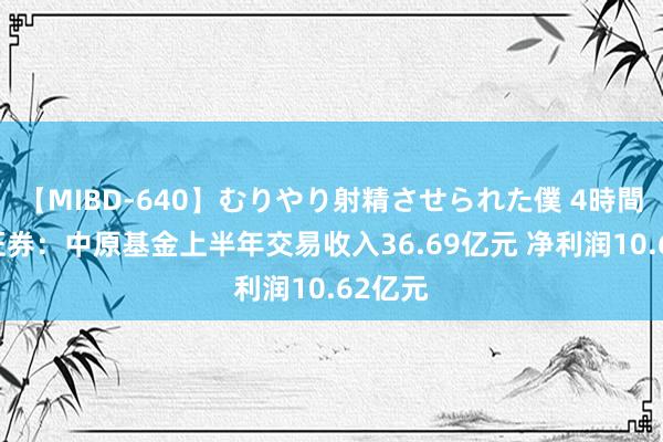 【MIBD-640】むりやり射精させられた僕 4時間 中信证券：中原基金上半年交易收入36.69亿元 净利润10.62亿元