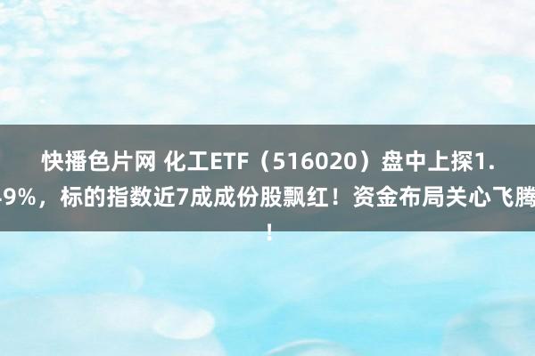 快播色片网 化工ETF（516020）盘中上探1.49%，标的指数近7成成份股飘红！资金布局关心飞腾！