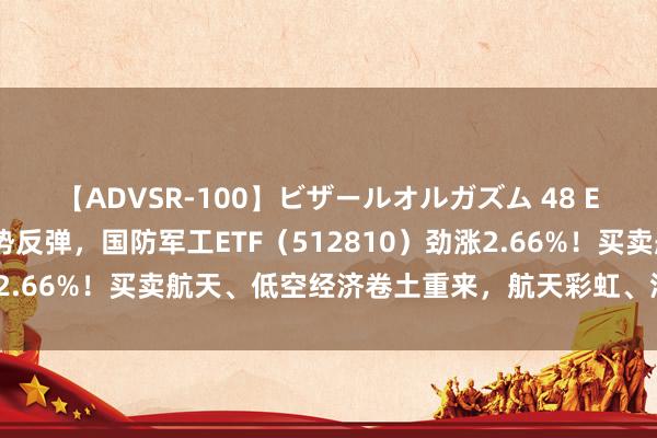 【ADVSR-100】ビザールオルガズム 48 ETF盘中资讯|军工股强势反弹，国防军工ETF（512810）劲涨2.66%！买卖航天、低空经济卷土重来，航天彩虹、洪皆航空涨停