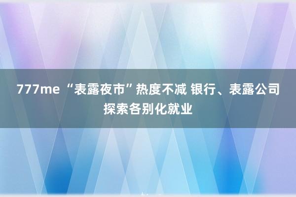 777me “表露夜市”热度不减 银行、表露公司探索各别化就业