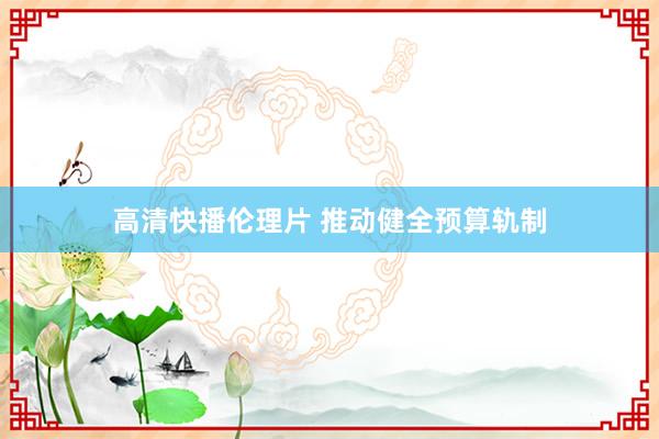 高清快播伦理片 推动健全预算轨制