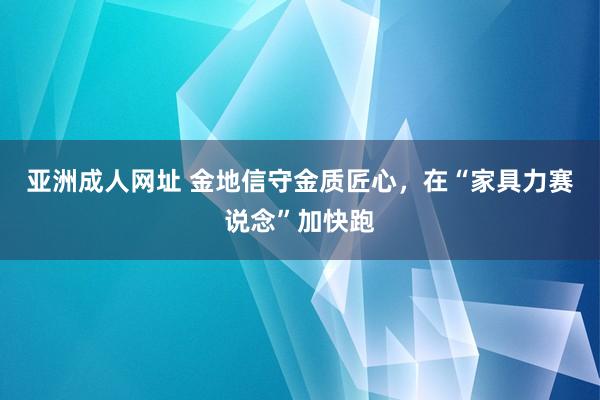 亚洲成人网址 金地信守金质匠心，在“家具力赛说念”加快跑