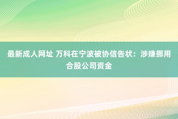 最新成人网址 万科在宁波被协信告状：涉嫌挪用合股公司资金