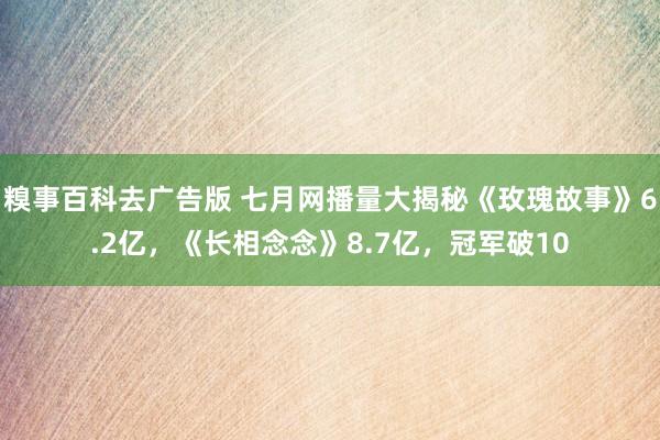 糗事百科去广告版 七月网播量大揭秘《玫瑰故事》6.2亿，《长相念念》8.7亿，冠军破10