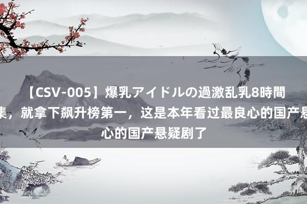 【CSV-005】爆乳アイドルの過激乱乳8時間 首播6集，就拿下飙升榜第一，这是本年看过最良心的国产悬疑剧了