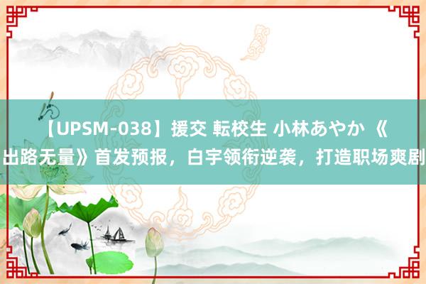 【UPSM-038】援交 転校生 小林あやか 《出路无量》首发预报，白宇领衔逆袭，打造职场爽剧