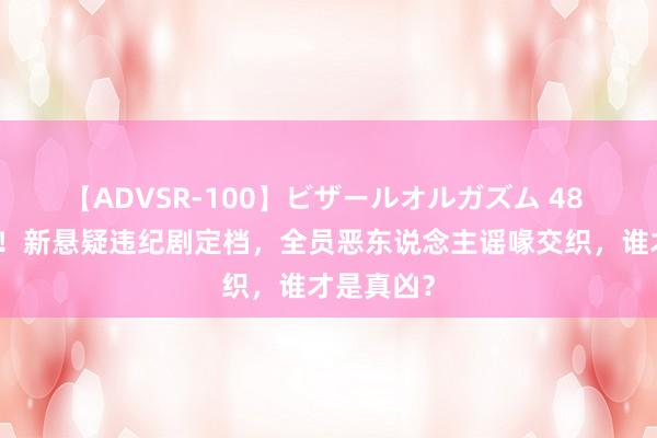 【ADVSR-100】ビザールオルガズム 48 首播将至！新悬疑违纪剧定档，全员恶东说念主谣喙交织，谁才是真凶？