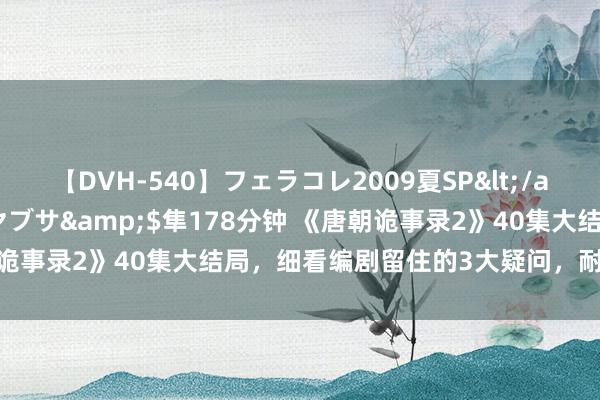 【DVH-540】フェラコレ2009夏SP</a>2010-04-25ハヤブサ&$隼178分钟 《唐朝诡事录2》40集大结局，细看编剧留住的3大疑问，耐东说念主寻味